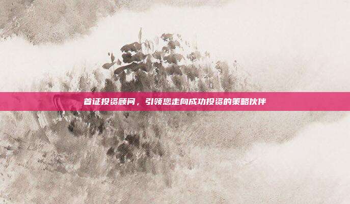 首证投资顾问,引领您走向成功投资的策略伙伴