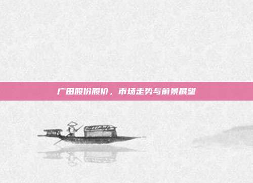 广田股份股价,市场走势与前景展望