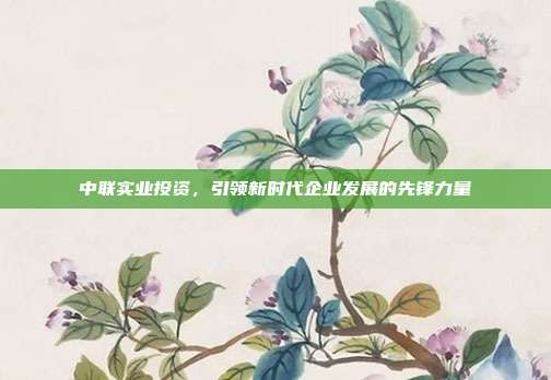 中联实业投资,引领新时代企业发展的先锋力量