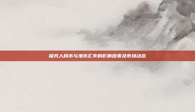 探究人民币与港币汇率的影响因素及市场动态