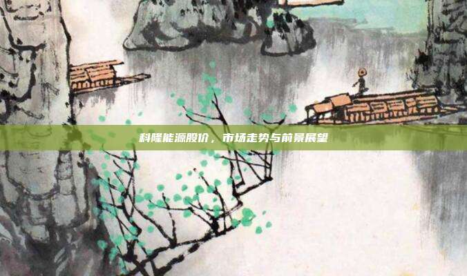 科隆能源股价，市场走势与前景展望