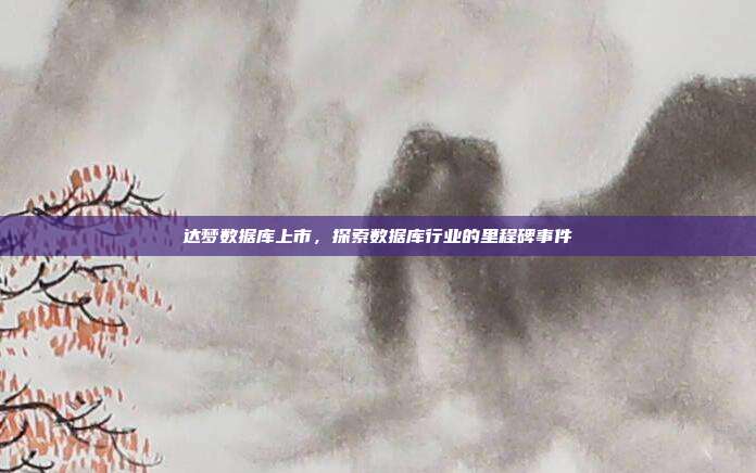 达梦数据库上市,探索数据库行业的里程碑事件