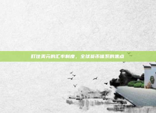盯住美元的汇率制度,全球货币体系的焦点