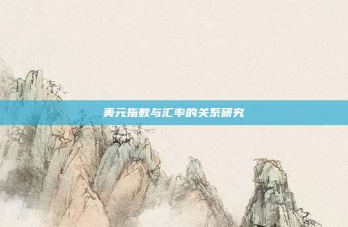 美元指数与汇率的关系研究