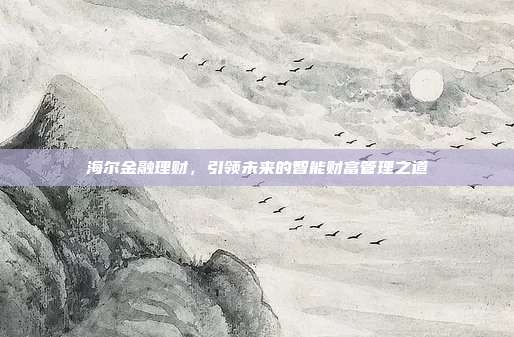 海尔金融理财,引领未来的智能财富管理之道