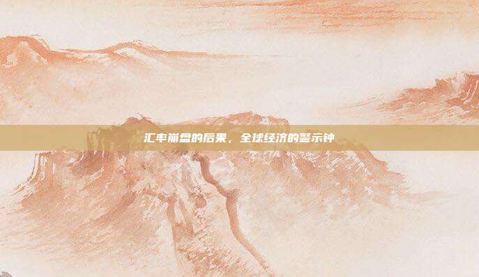 汇率崩盘的后果，全球经济的警示钟