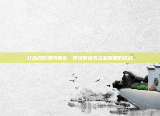 打压股价定向增发，市场调控与企业策略的挑战