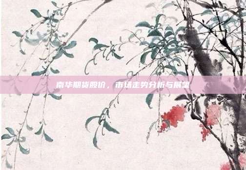 南华期货股价，市场走势分析与展望