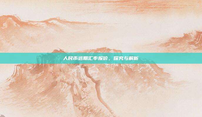 人民币远期汇率报价，探究与解析