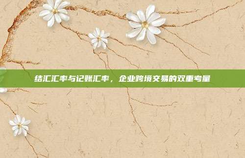 结汇汇率与记账汇率，企业跨境交易的双重考量