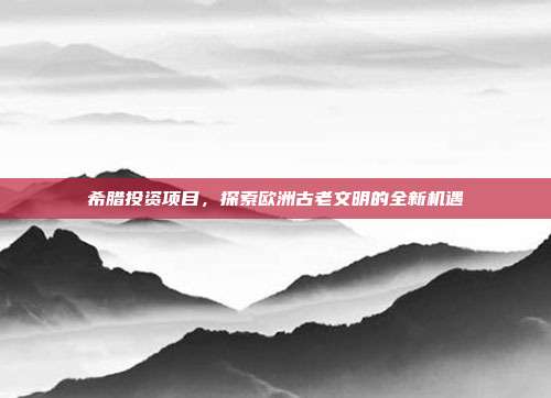 希腊投资项目，探索欧洲古老文明的全新机遇