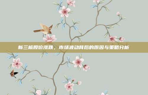 新三板股价涨跌,市场波动背后的原因与策略分析