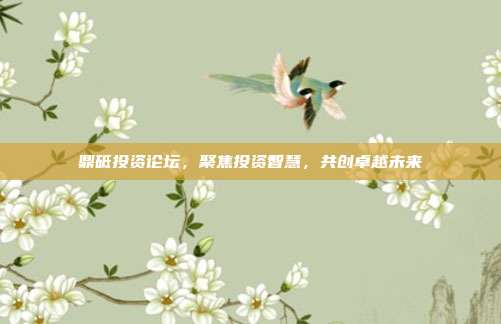鼎砥投资论坛，聚焦投资智慧，共创卓越未来