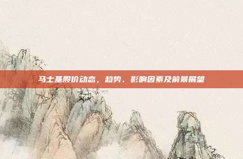 马士基股价动态，趋势、影响因素及前景展望