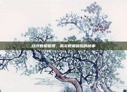 经济数据整理,揭示数据背后的故事