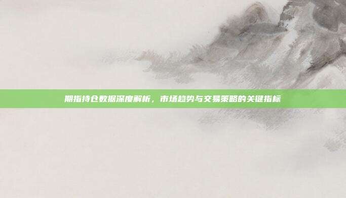 期指持仓数据深度解析,市场趋势与交易策略的关键指标