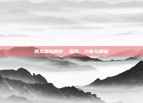 胜龙国际股价，探索、分析与展望