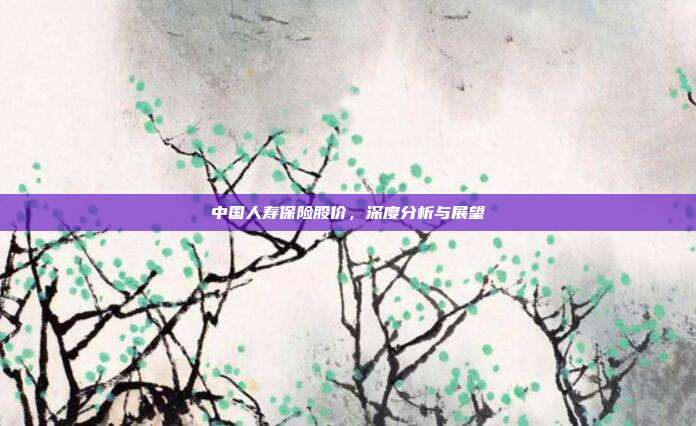 中国人寿保险股价,深度分析与展望
