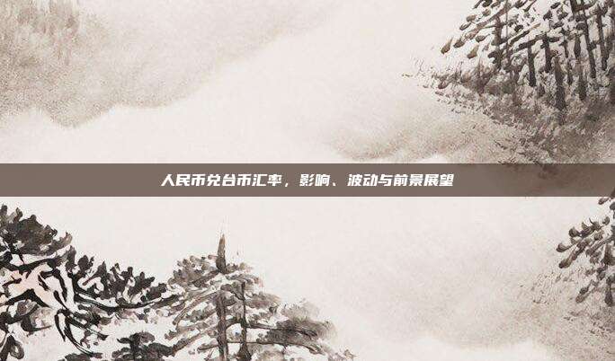 人民币兑台币汇率，影响、波动与前景展望