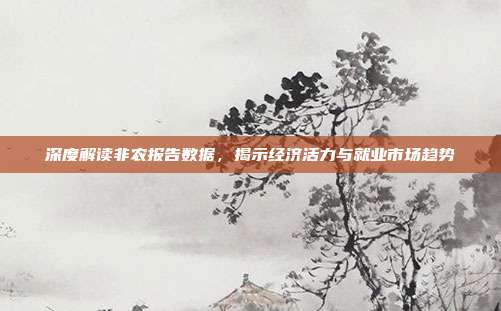 深度解读非农报告数据,揭示经济活力与就业市场趋势