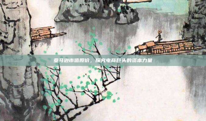 亚马逊市值股价，探究电商巨头的资本力量