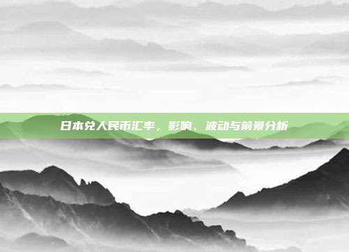 日本兑人民币汇率,影响、波动与前景分析