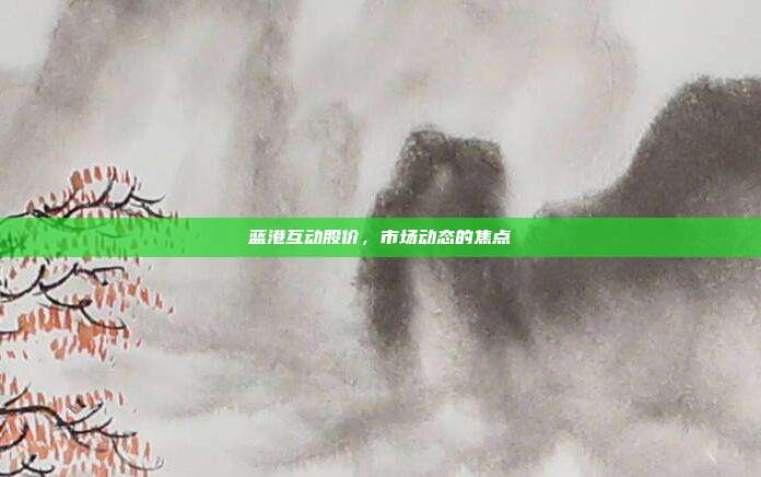 蓝港互动股价,市场动态的焦点