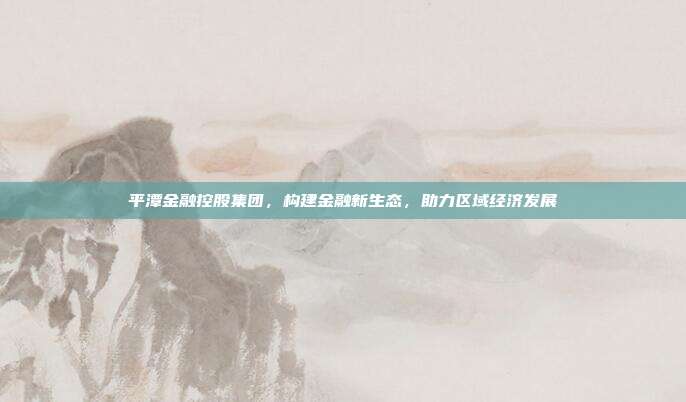 平潭金融控股集团,构建金融新生态,助力区域经济发展