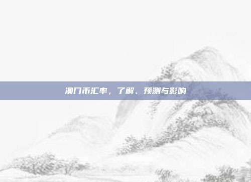 澳门币汇率,了解、预测与影响