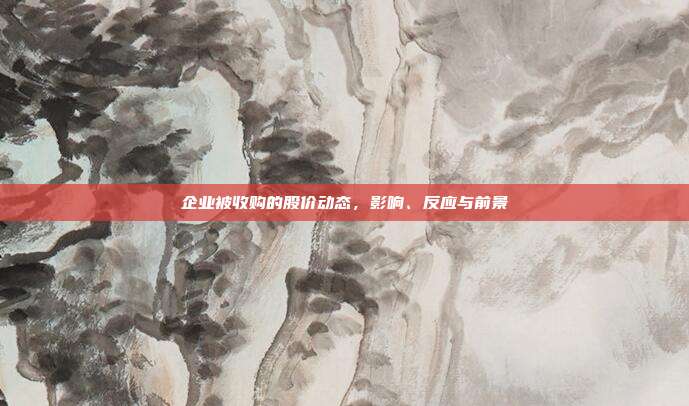 企业被收购的股价动态，影响、反应与前景