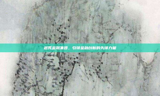 越秀金融集团，引领金融创新的先锋力量