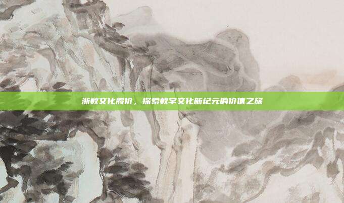 浙数文化股价，探索数字文化新纪元的价值之旅