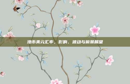 港币美元汇率,影响、波动与前景展望