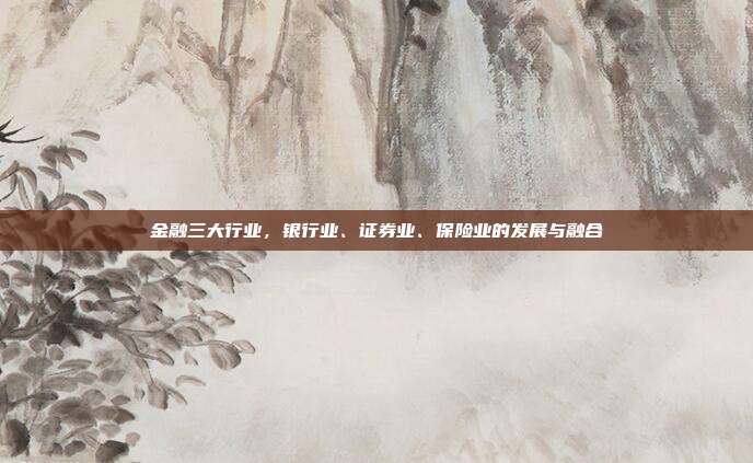金融三大行业,银行业、证券业、保险业的发展与融合
