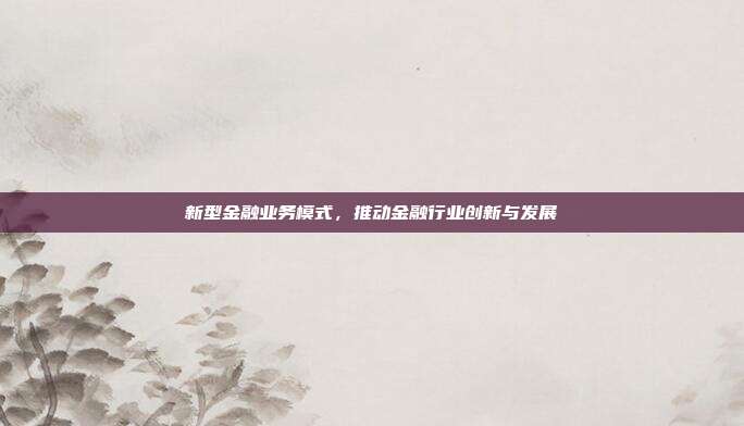 新型金融业务模式,推动金融行业创新与发展