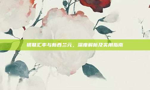 银联汇率与新西兰元，深度解析及实用指南