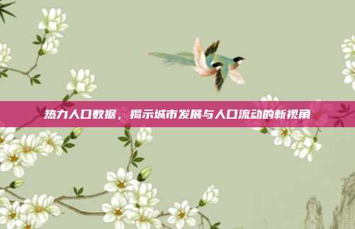 热力人口数据，揭示城市发展与人口流动的新视角