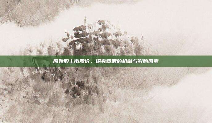 原始股上市股价，探究背后的机制与影响因素
