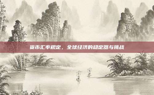 货币汇率规定，全球经济的稳定器与挑战