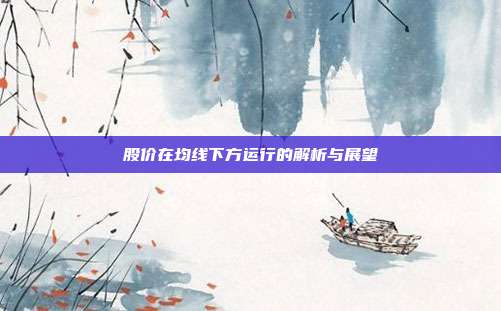 股价在均线下方运行的解析与展望