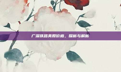 广深铁路美股价格，探析与解析