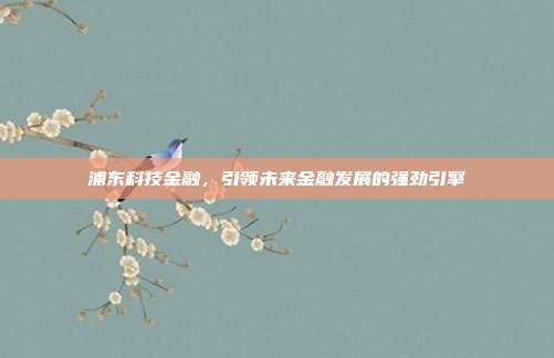 浦东科技金融,引领未来金融发展的强劲引擎