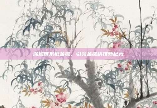 深圳市东银金融，引领金融科技新纪元
