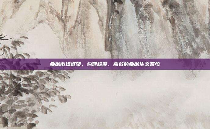 金融市场框架，构建稳健、高效的金融生态系统
