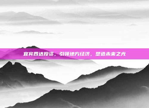 宜宾四达投资，引领地方经济，塑造未来之光