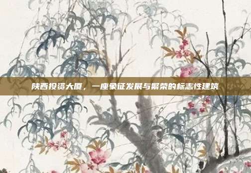 陕西投资大厦,一座象征发展与繁荣的标志性建筑