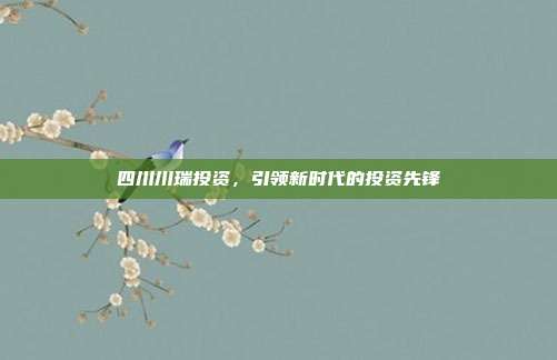 四川川瑞投资，引领新时代的投资先锋