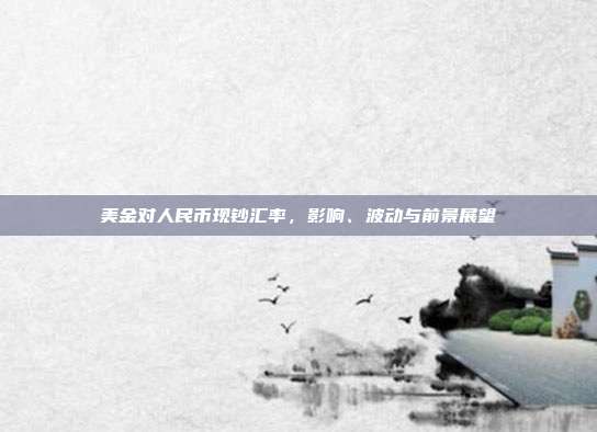 美金对人民币现钞汇率，影响、波动与前景展望