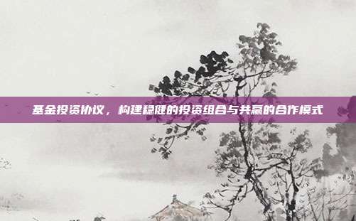 基金投资协议，构建稳健的投资组合与共赢的合作模式