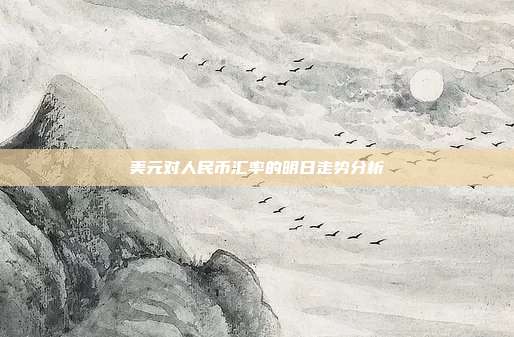 美元对人民币汇率的明日走势分析